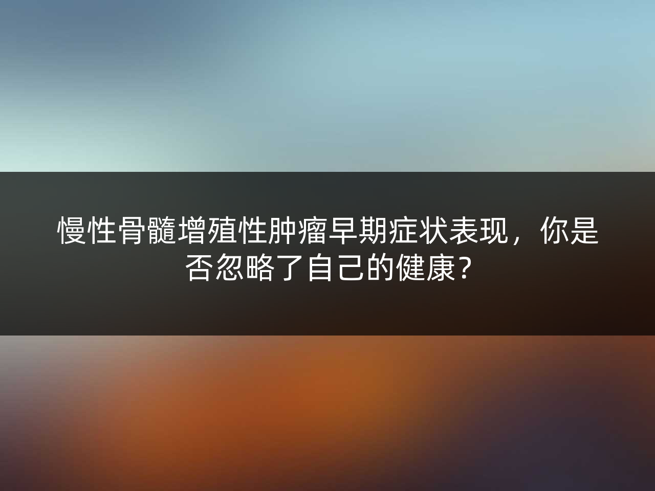 慢性骨髓增殖性肿瘤早期症状表现,你是否忽略了自己的健康?
