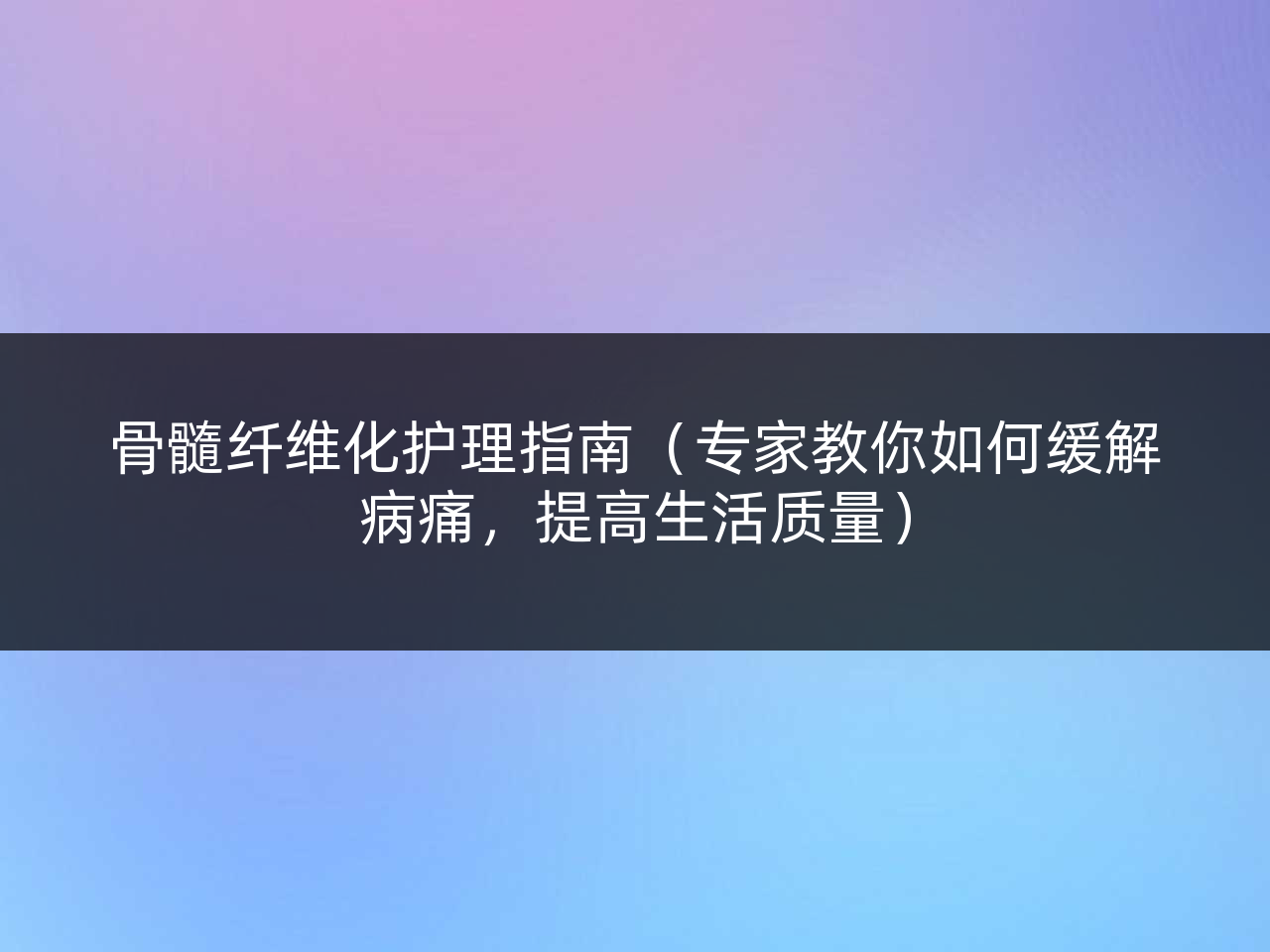 骨髓纤维化护理指南(专家教你如何缓解病痛,提高生活质量)