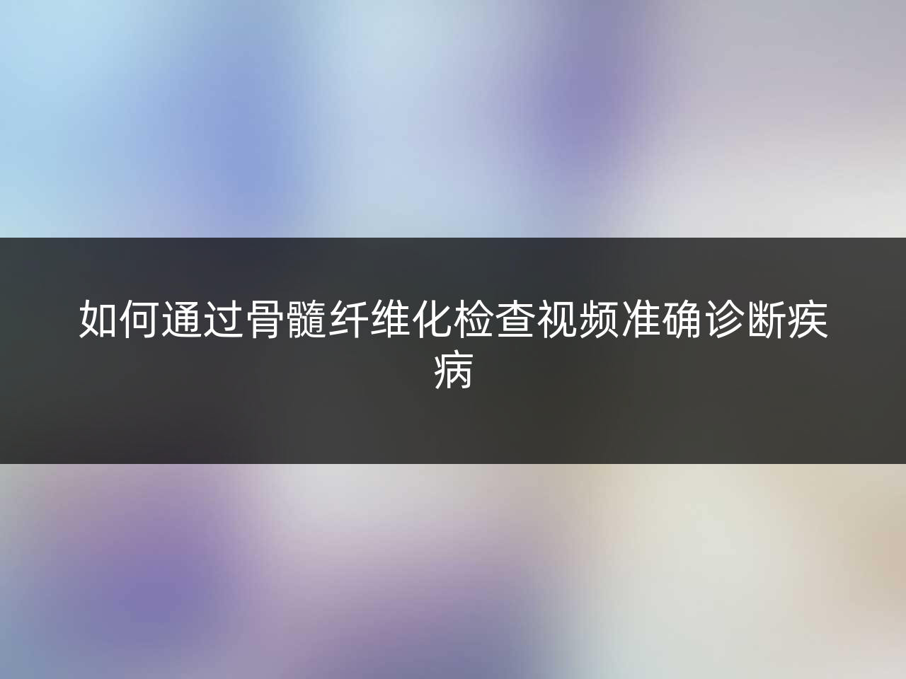 如何通过骨髓纤维化检查视频准确诊断疾病