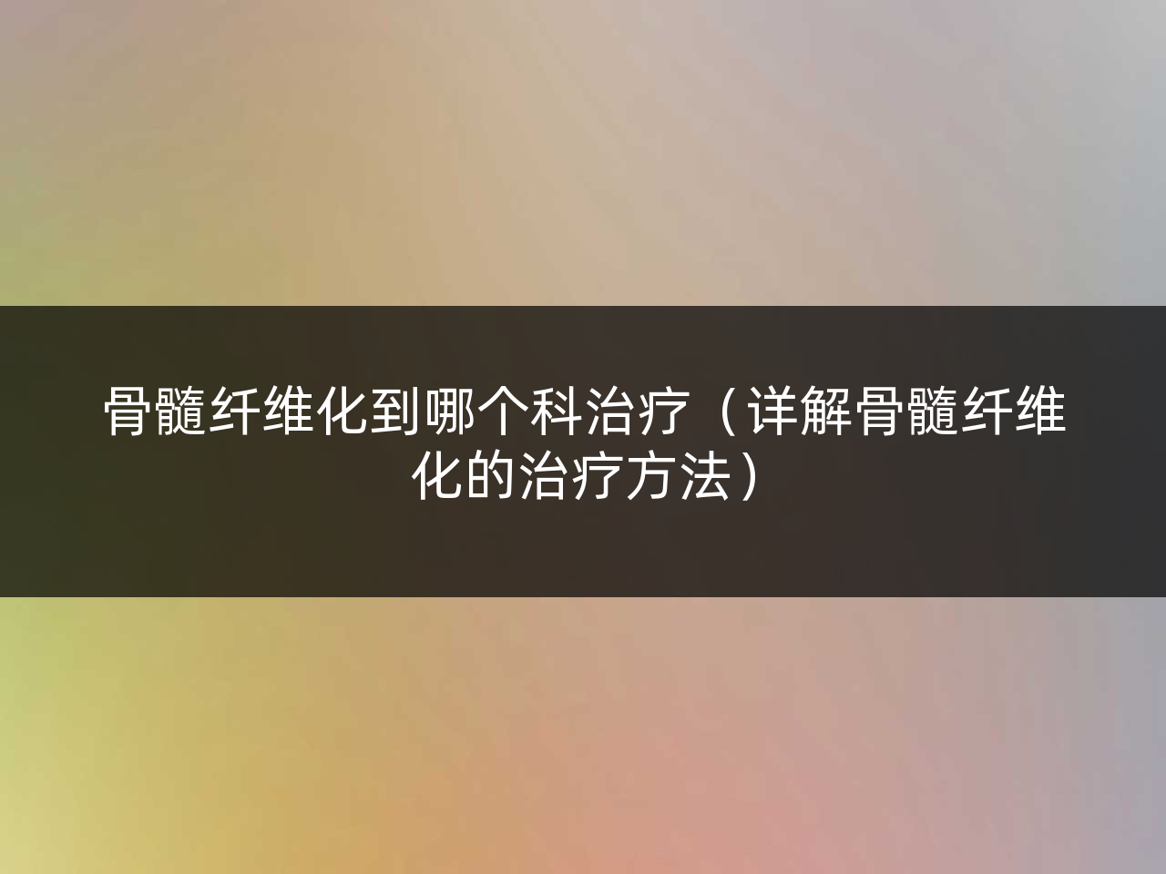 骨髓纤维化到哪个科治疗(详解骨髓纤维化的治疗方法)