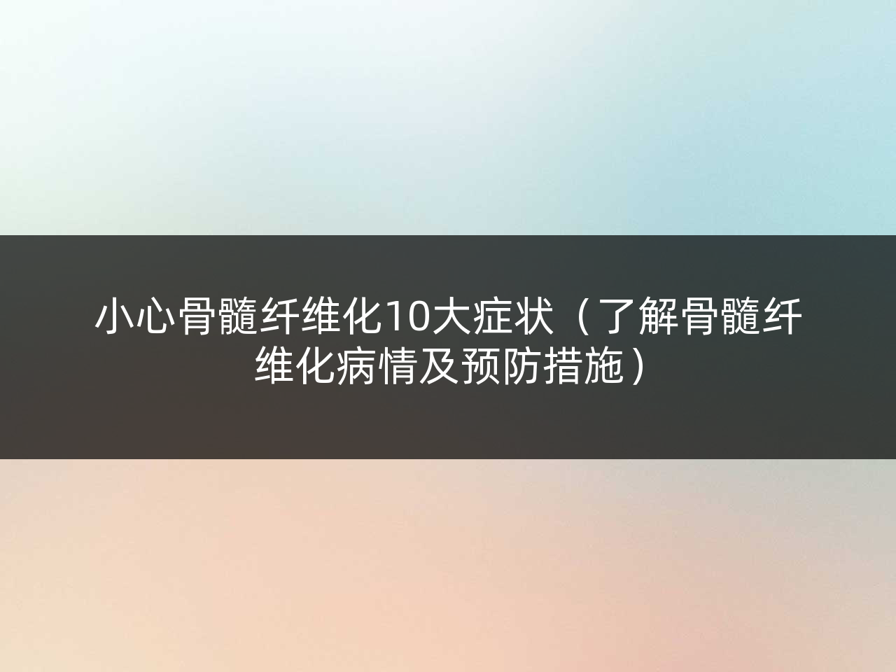 小心骨髓纤维化10大症状(了解骨髓纤维化病情及预防措施)