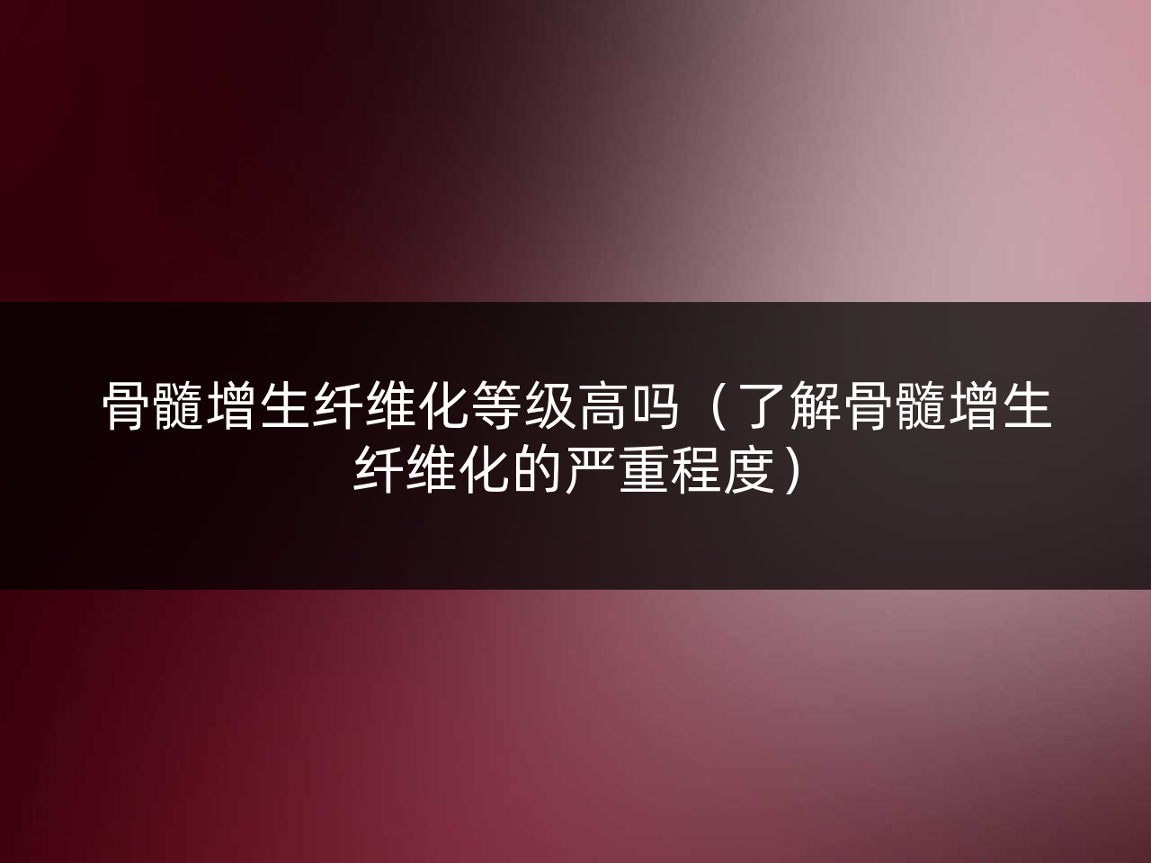 骨髓增生纤维化等级高吗(了解骨髓增生纤维化的严重程度)