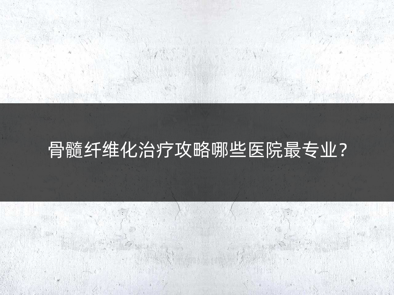 骨髓纤维化治疗攻略哪些医院最专业?