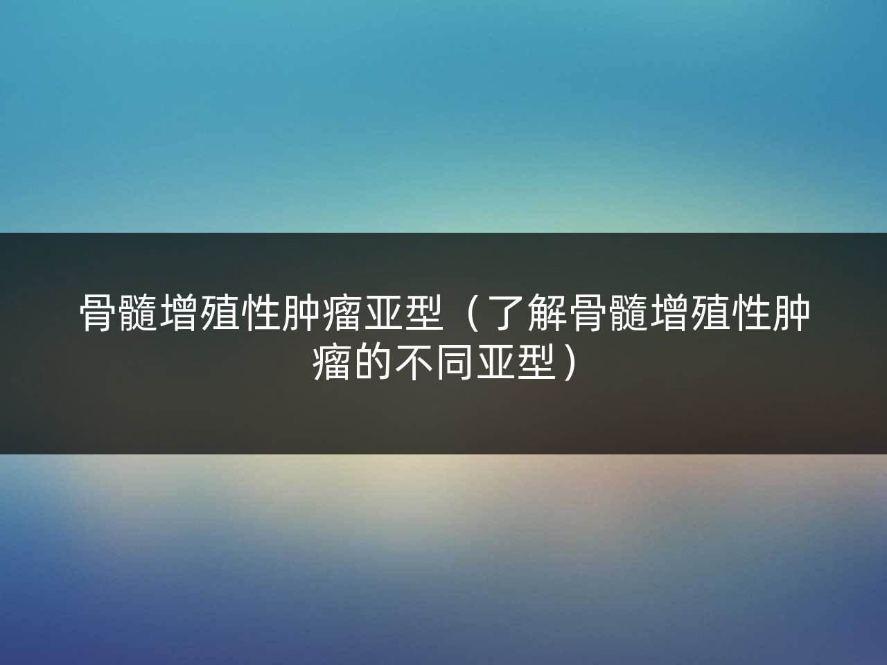 骨髓增殖性肿瘤亚型(了解骨髓增殖性肿瘤的不同亚型)