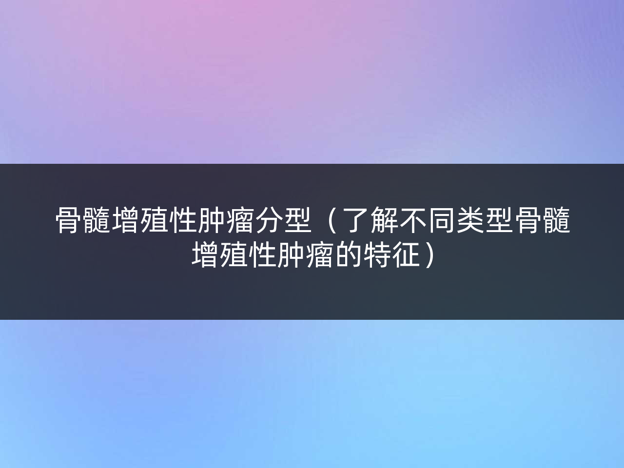 骨髓增殖性肿瘤分型(了解不同类型骨髓增殖性肿瘤的特征)
