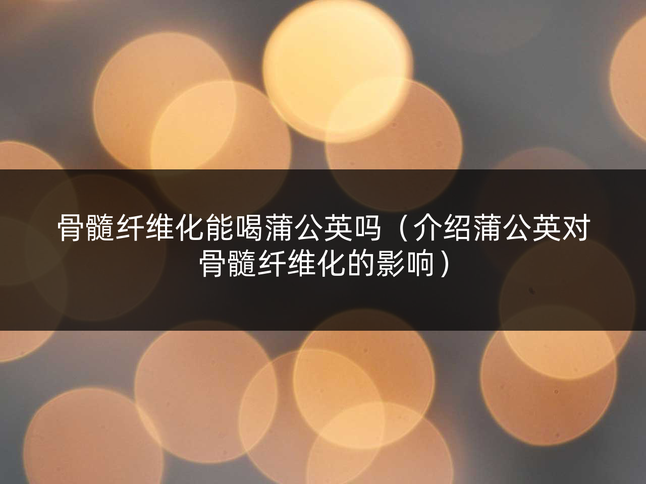 骨髓纤维化能喝蒲公英吗(介绍蒲公英对骨髓纤维化的影响)
