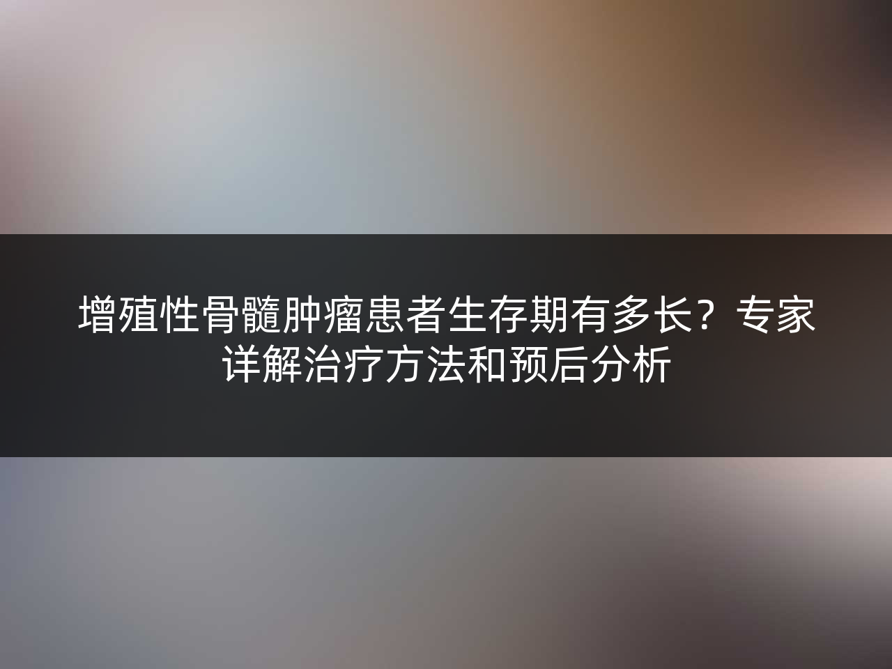 增殖性骨髓肿瘤患者生存期有多长?专家详解治疗方法和预后分析