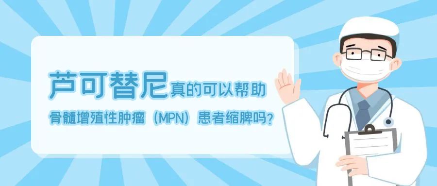 科普时间 | 芦可替尼真的可以帮助骨髓增殖性肿瘤(MPN)患者缩脾吗? 科普时间 | 芦可替尼真的可以帮助骨髓增殖性肿瘤(MPN)患者缩脾吗?