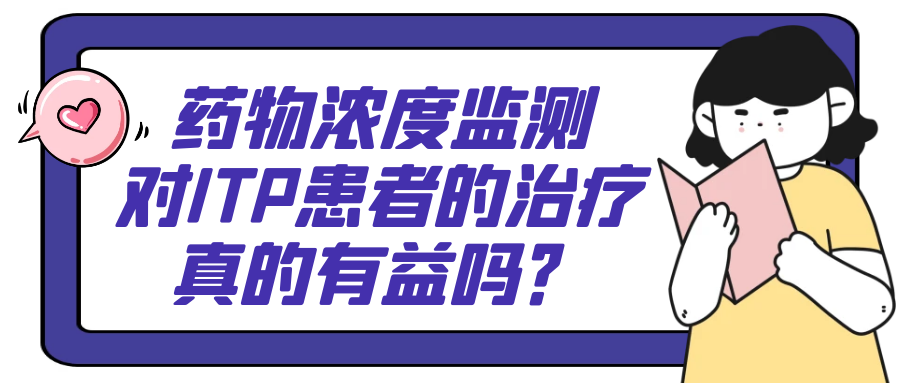 科普时间 | 药物浓度监测对ITP患者的治疗真的有益吗? 科普时间 | 药物浓度监测对ITP患者的治疗真的有益吗?