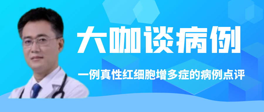 大咖谈病例 | 张敬宇教授:一例真性红细胞增多症的病例点评