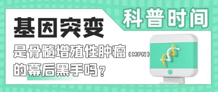 科普时间|基因突变是骨髓增殖性肿瘤(MPN)的幕后黑手吗?