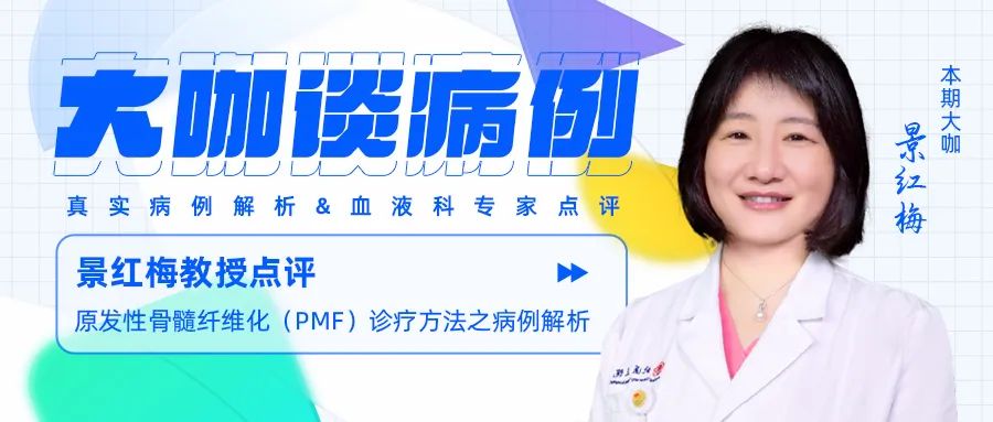 大咖谈病例|景红梅教授点评-原发性骨髓纤维化(PMF)诊疗方法之病例解析