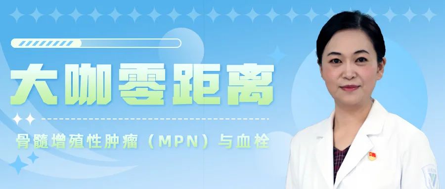 大咖零距离|骨髓增殖性肿瘤(MPN)与血栓,一文带您了解