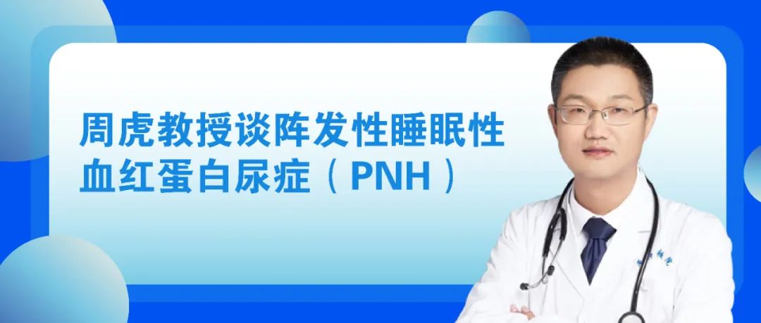 大咖零距离|周虎教授谈阵发性睡眠性血红蛋白尿症(PNH)