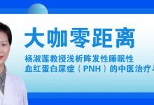 大咖零距离丨杨淑莲教授浅析阵发性睡眠性血红蛋白尿症(PNH)的中医治疗与观察