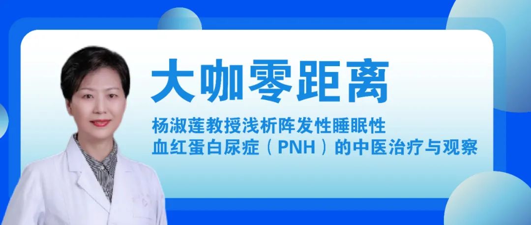 大咖零距离丨杨淑莲教授浅析阵发性睡眠性血红蛋白尿症(PNH)的中医治疗与观察