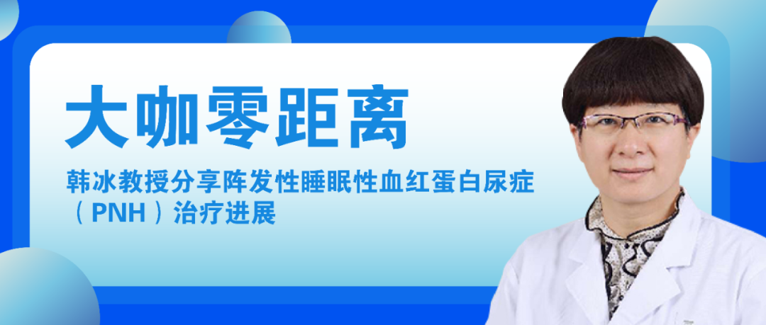 大咖零距离 | 韩冰教授分享阵发性睡眠性血红蛋白尿症(PNH)治疗进展