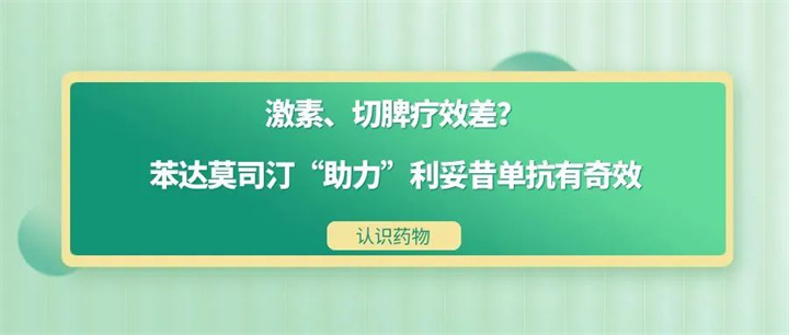 认识药物 | 激素、切脾疗效差？苯达莫司汀“助力”利妥昔单抗有奇效