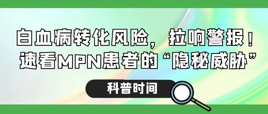 科普时间 | 白血病转化风险，拉响警报！速看MPN患者的“隐秘威胁”