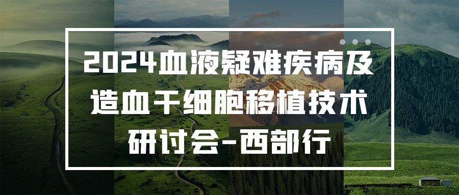 活动报道 | 2024血液疑难疾病及造血干细胞移植技术研讨会-西部行,圆满落幕