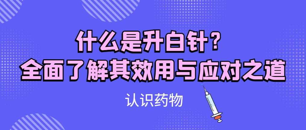 认识药物 | 什么是升白针？全面了解其效用与应对之道