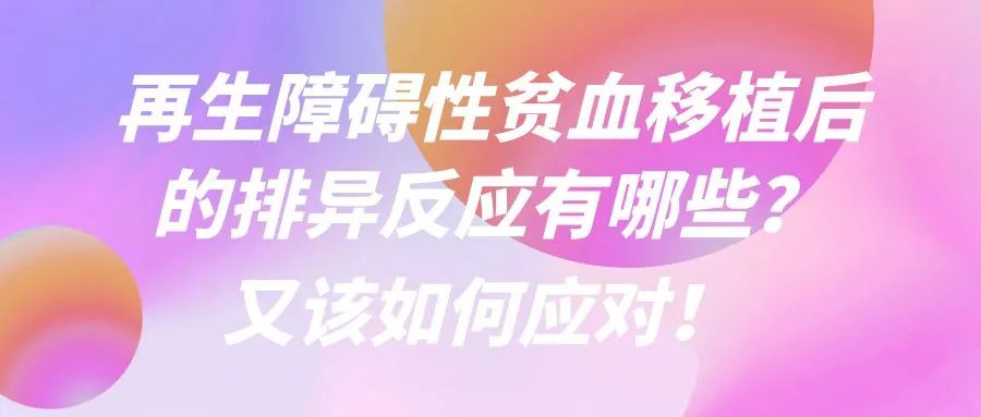 科普时间 | 再生障碍性贫血移植后的排异反应有哪些？又该如何应对！