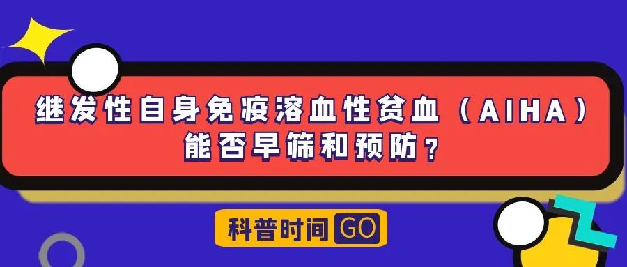 科普时间 | 继发性自身免疫溶血性贫血(AIHA)能否早筛和预防?
