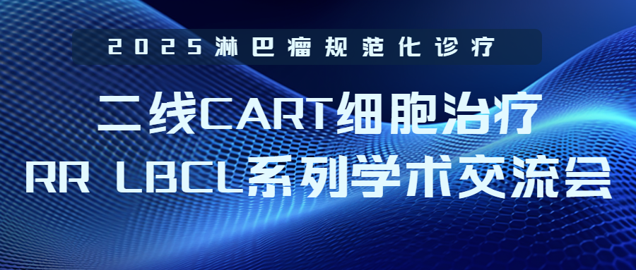 2025淋巴瘤规范化诊疗——二线 CART细胞治疗R/RLBCL系列学术交流会项目