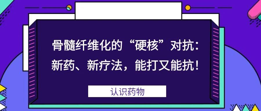 认识药物 | 骨髓纤维化的“硬核”对抗:新药、新疗法,能打又能抗!