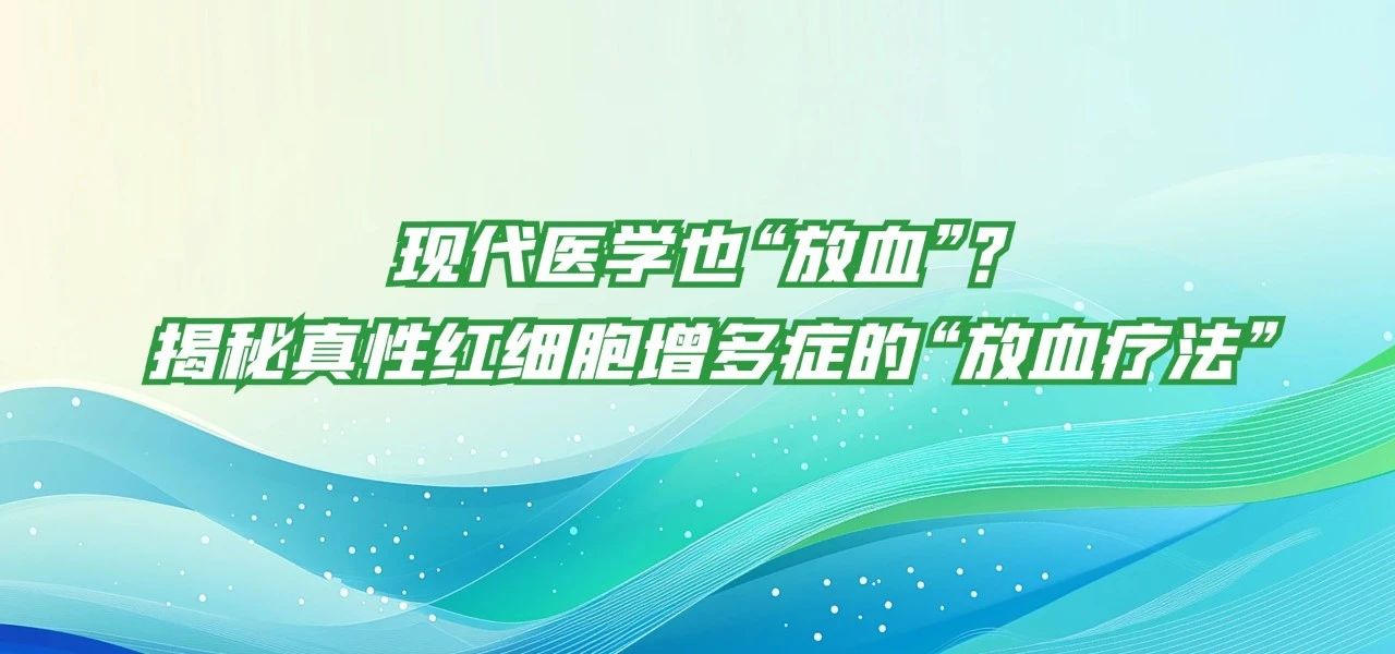 科普时间 | 现代医学也“放血”?揭秘真性红细胞增多症的“放血疗法”