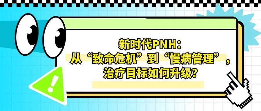 认识疾病 | 新时代PNH：从“致命危机”到“慢病管理”，治疗目标如何升级？