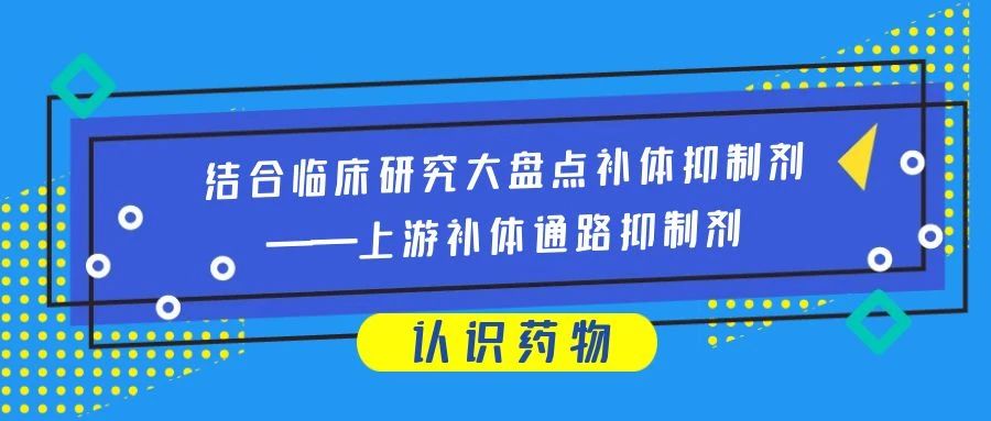 认识药物 | 结合临床研究大盘点补体抑制剂——上游补体通路抑制剂