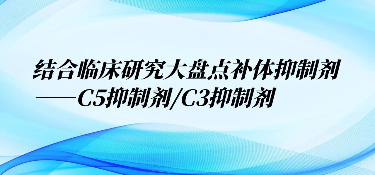 认识药物 | 结合临床研究大盘点补体抑制剂——C5抑制剂/C3抑制剂