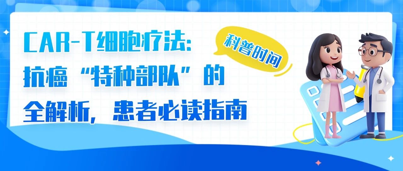 科普时间 | CAR-T细胞疗法:抗癌“特种部队”的全解析,患者必读指南