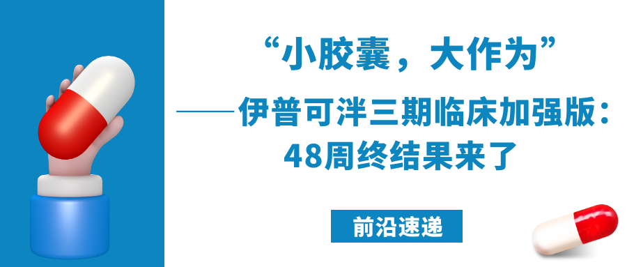 前沿速递|“小胶囊,大作为”——伊普可泮三期临床加强版:48周终结果来了