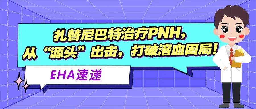 EHA速递 | 扎替尼巴特治疗PNH,从“源头”出击,打破溶血困局!