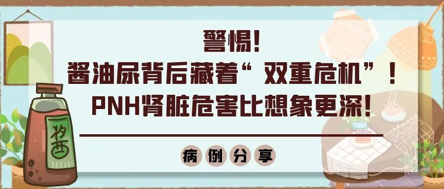 病例分享 | 警惕!酱油尿背后藏着“双重危机”!PNH肾脏危害比想象更深!