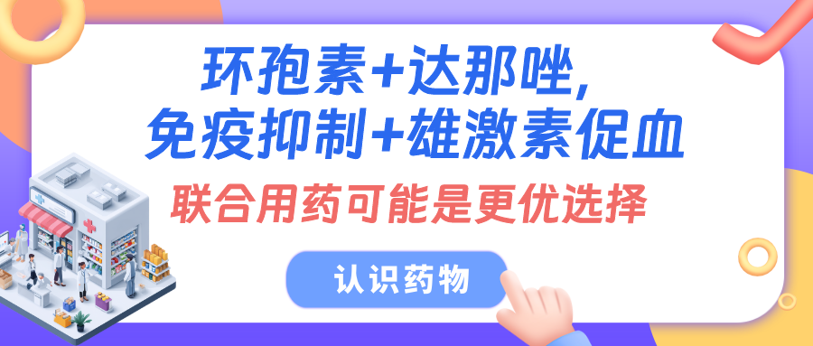 认识药物 | 环孢素+达那唑,免疫抑制+雄激素促血,联合用药可能是更优选择