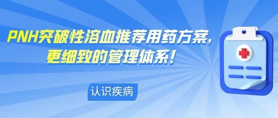 认识疾病 | PNH突破性溶血推荐用药方案,更细致的管理体系!