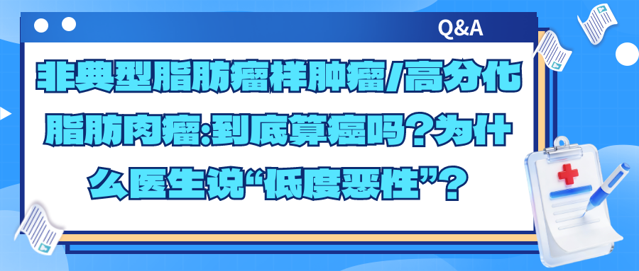 Q&A | 非典型脂肪瘤样肿瘤/高分化脂肪肉瘤：到底算癌吗？为什么医生说“低度恶性”？