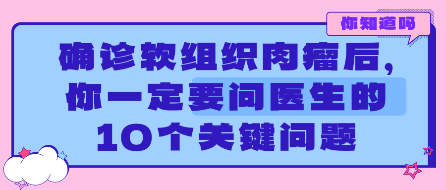 你知道吗 | 确诊软组织肉瘤后，你一定要问医生的10个关键问题