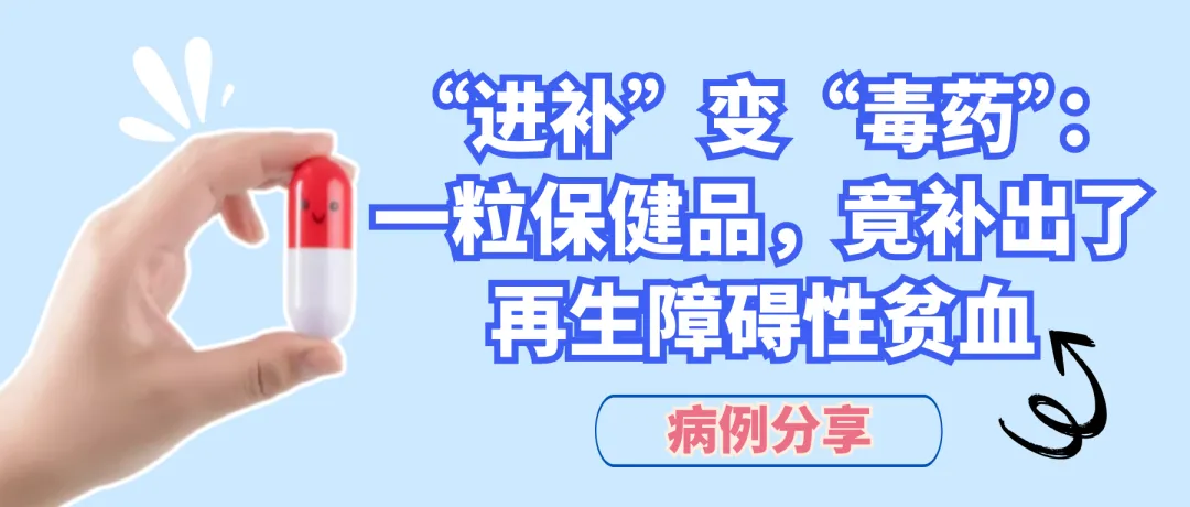 病例分享|“进补”变“毒药”:一粒保健品,竟补出了再生障碍性贫血