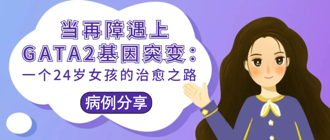 病例分享 | 当再障遇上GATA2基因突变:一个24岁女孩的治愈之路