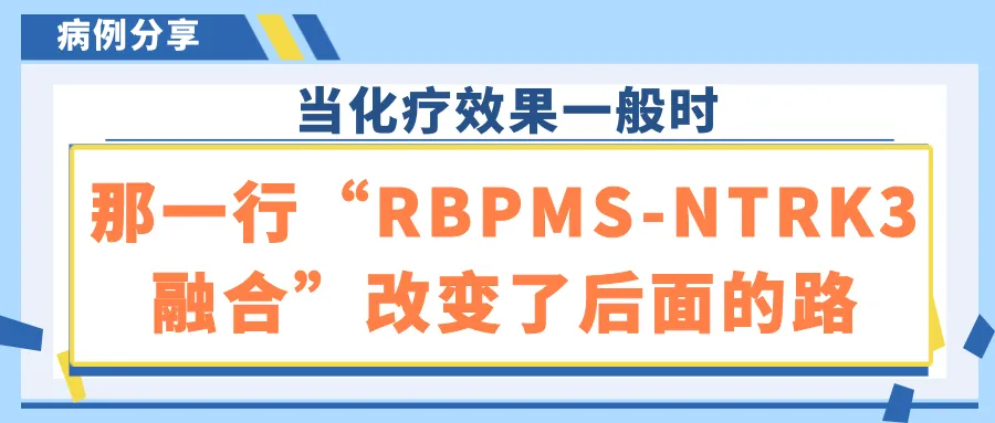病例分享 | 当化疗效果一般时，那一行“RBPMS-NTRK3融合”改变了后面的路