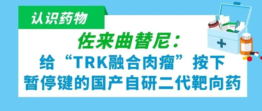 认识药物 | 佐来曲替尼:给“TRK融合肉瘤”按下暂停键的国产自研二代靶向药