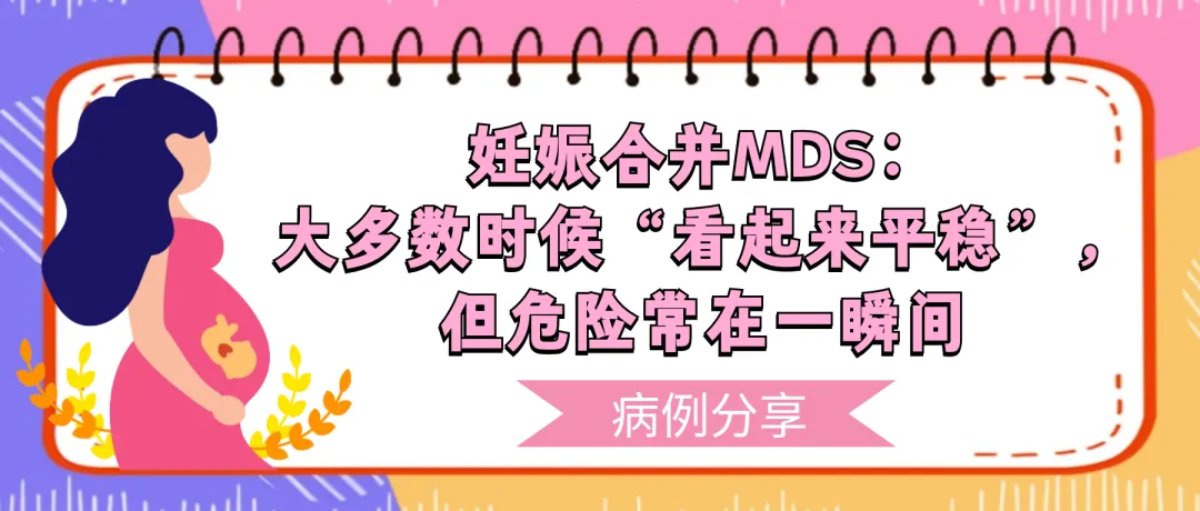 病例分享 | 妊娠合并MDS:大多数时候“看起来平稳”,但危险常在一瞬间