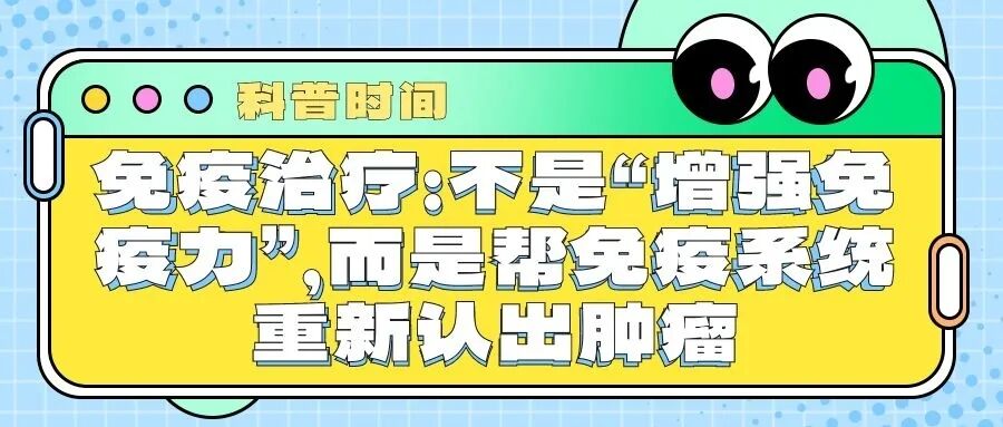 科普时间｜免疫治疗：不是“增强免疫力”，而是帮免疫系统重新认出肿瘤
