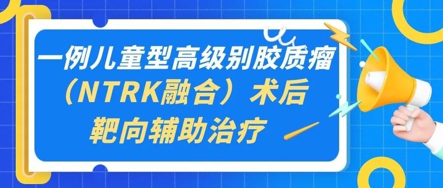 一例儿童型高级别胶质瘤（NTRK融合）术后靶向辅助治疗