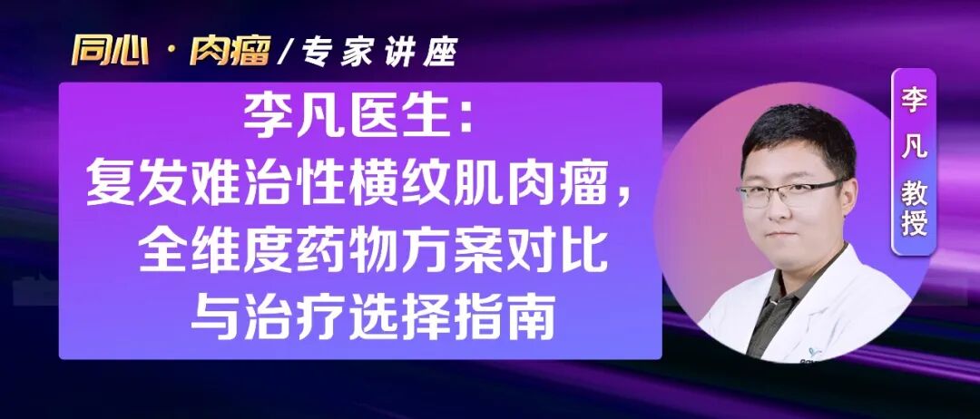 专家讲座｜李凡医生：复发难治性横纹肌肉瘤，全维度药物方案对比与治疗选择指南