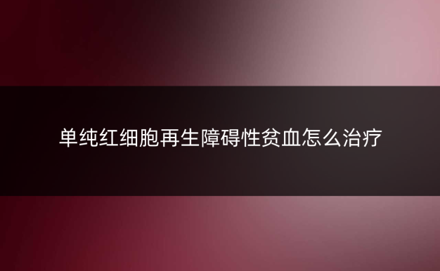 单纯红细胞再生障碍性贫血怎么治疗